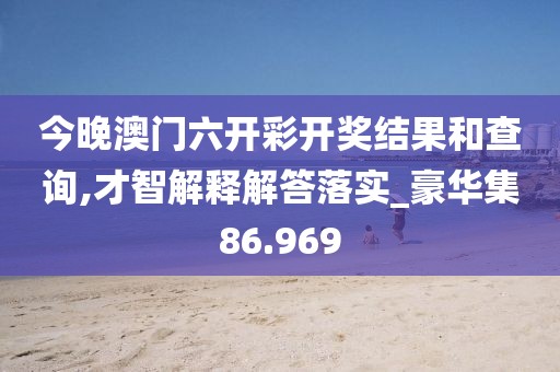今晚澳門六開彩開獎(jiǎng)結(jié)果和查詢,才智解釋解答落實(shí)_豪華集86.969