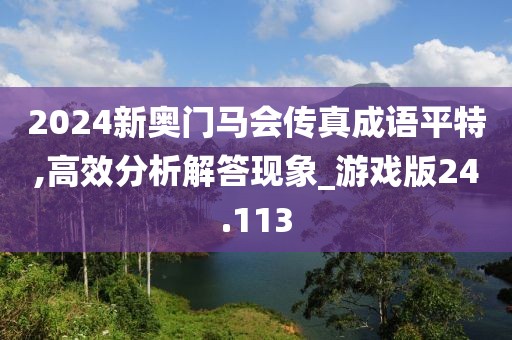 2024新奧門馬會傳真成語平特,高效分析解答現(xiàn)象_游戲版24.113