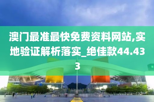 澳門最準最快免費資料網站,實地驗證解析落實_絕佳款44.433