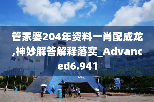 管家婆204年資料一肖配成龍,神妙解答解釋落實_Advanced6.941
