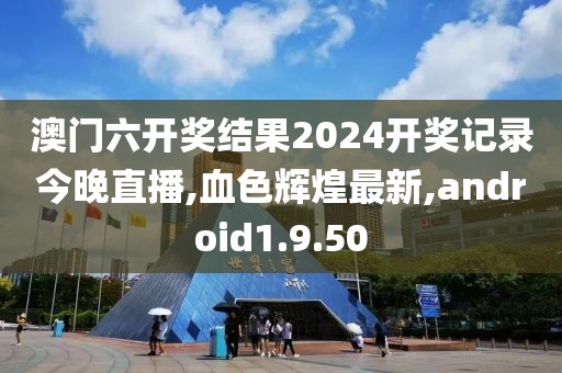澳門六開獎結果2024開獎記錄今晚直播,血色輝煌最新,android1.9.50