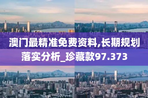 澳門最精準(zhǔn)免費(fèi)資料,長期規(guī)劃落實分析_珍藏款97.373