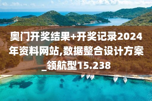 奧門開獎結果+開獎記錄2024年資料網站,數據整合設計方案_領航型15.238