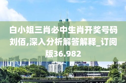 白小姐三肖必中生肖開獎號碼劉佰,深入分析解答解釋_訂閱版36.982