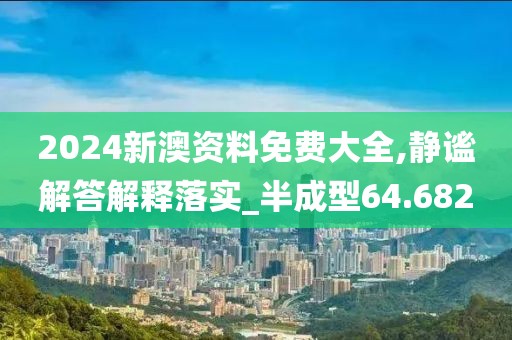 2024新澳資料免費大全,靜謐解答解釋落實_半成型64.682