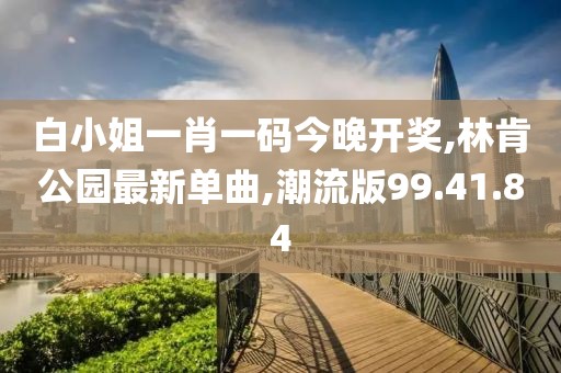 白小姐一肖一碼今晚開獎,林肯公園最新單曲,潮流版99.41.84