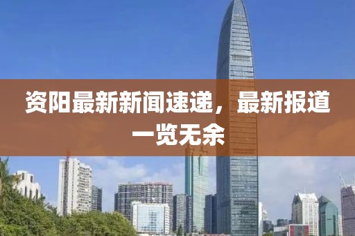 資陽最新新聞速遞，最新報(bào)道一覽無余