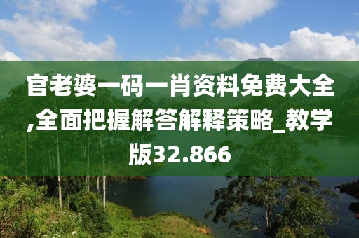 官老婆一碼一肖資料免費大全,全面把握解答解釋策略_教學版32.866
