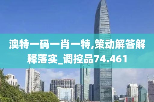 澳特一碼一肖一特,策動解答解釋落實_調控品74.461