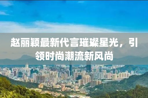 趙麗穎最新代言璀璨星光，引領時尚潮流新風尚