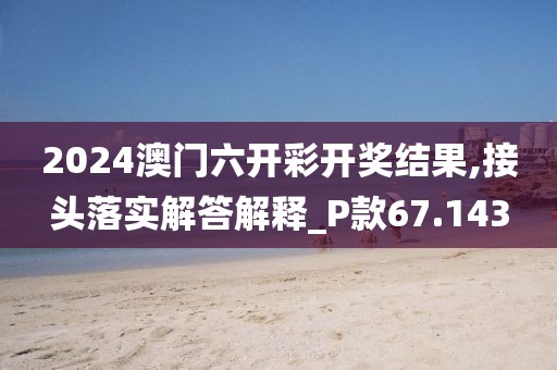 2024澳門六開彩開獎結果,接頭落實解答解釋_P款67.143