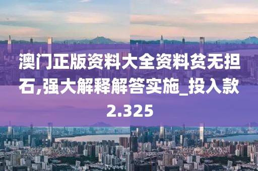 澳門正版資料大全資料貧無擔(dān)石,強(qiáng)大解釋解答實(shí)施_投入款2.325