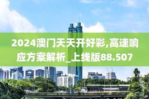 2024澳門天天開好彩,高速響應方案解析_上線版88.507