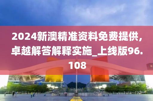 2024新澳精準資料免費提供,卓越解答解釋實施_上線版96.108