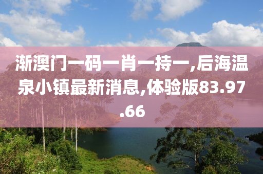 漸澳門一碼一肖一持一,后海溫泉小鎮最新消息,體驗版83.97.66