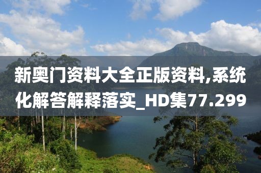 新奧門資料大全正版資料,系統化解答解釋落實_HD集77.299