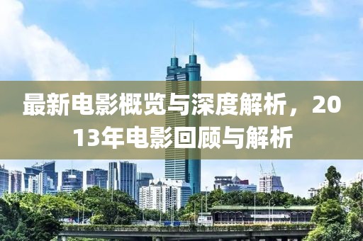 最新電影概覽與深度解析，2013年電影回顧與解析