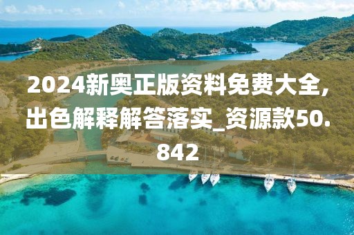 2024新奧正版資料免費大全,出色解釋解答落實_資源款50.842
