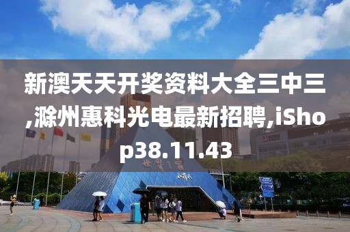 新澳天天開獎資料大全三中三,滁州惠科光電最新招聘,iShop38.11.43