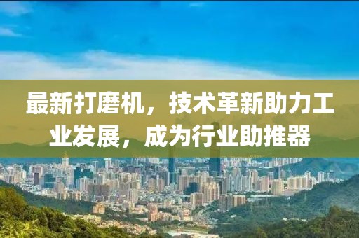 最新打磨機，技術革新助力工業發展，成為行業助推器