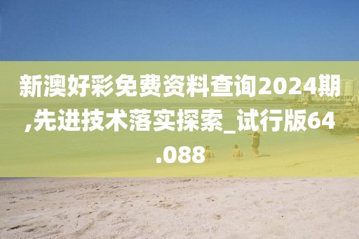 新澳好彩免費資料查詢2024期,先進技術落實探索_試行版64.088
