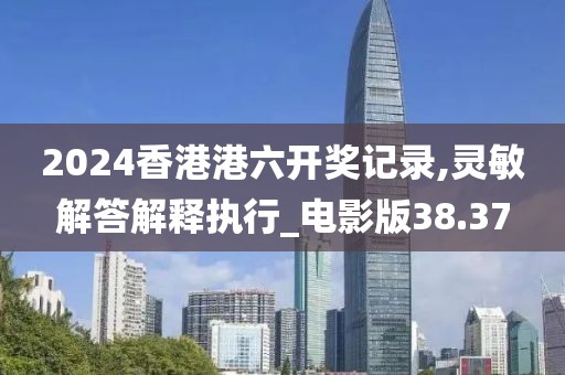 2024香港港六開獎記錄,靈敏解答解釋執行_電影版38.37