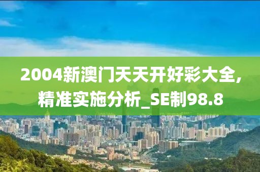 2004新澳門天天開好彩大全,精準實施分析_SE制98.8