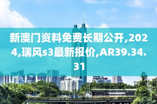 新澳門資料免費長期公開,2024,瑞風s3最新報價,AR39.34.31