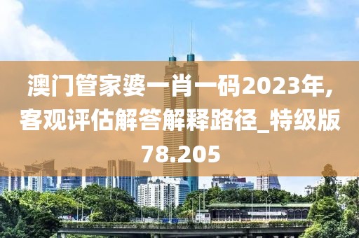 澳門管家婆一肖一碼2023年,客觀評估解答解釋路徑_特級版78.205