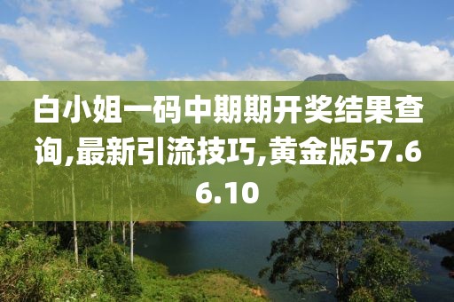白小姐一碼中期期開獎結果查詢,最新引流技巧,黃金版57.66.10