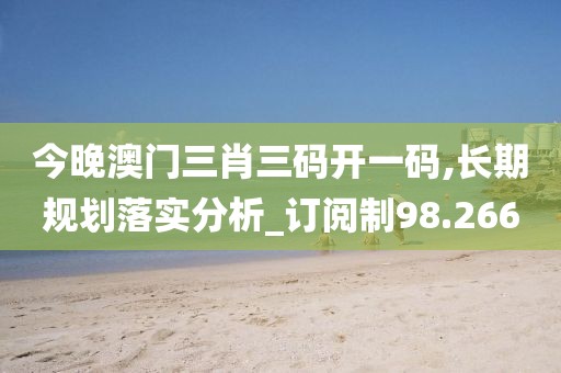 今晚澳門三肖三碼開一碼,長期規劃落實分析_訂閱制98.266
