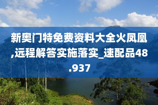 新奧門特免費資料大全火鳳凰,遠程解答實施落實_速配品48.937