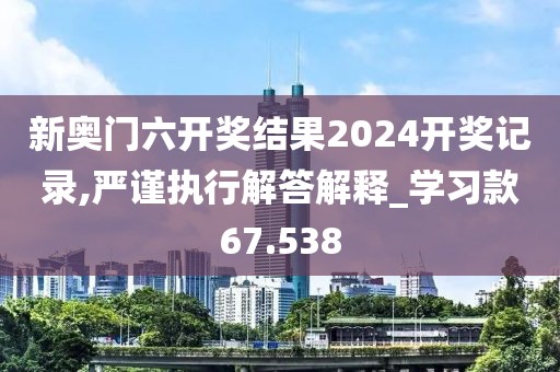 新奧門六開獎結(jié)果2024開獎記錄,嚴(yán)謹(jǐn)執(zhí)行解答解釋_學(xué)習(xí)款67.538