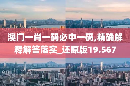 澳門一肖一碼必中一碼,精確解釋解答落實_還原版19.567