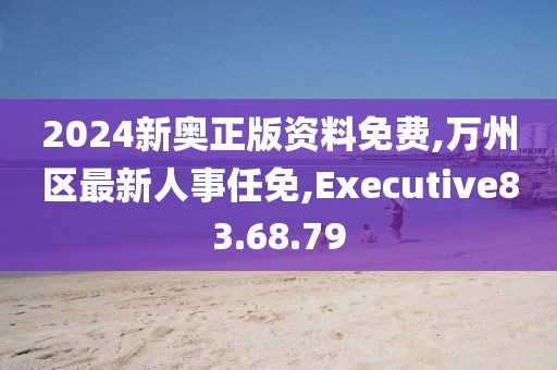 2024新奧正版資料免費,萬州區最新人事任免,Executive83.68.79