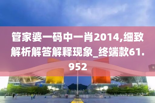管家婆一碼中一肖2014,細致解析解答解釋現象_終端款61.952