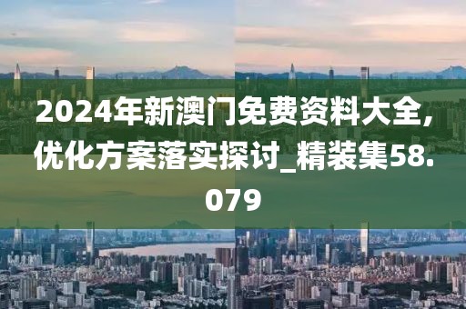 2024年新澳門免費資料大全,優化方案落實探討_精裝集58.079