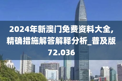 2024年新澳門免費資料大全,精確措施解答解釋分析_普及版72.036