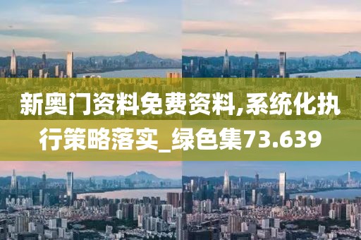 新奧門資料免費資料,系統化執行策略落實_綠色集73.639