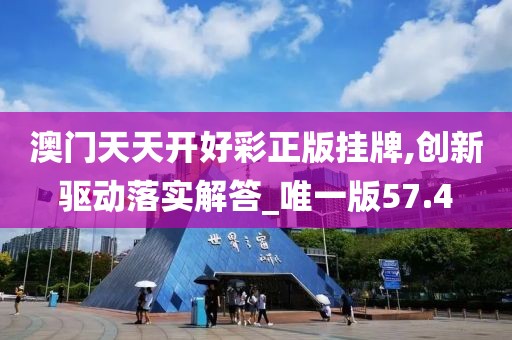 澳門天天開好彩正版掛牌,創(chuàng)新驅(qū)動落實解答_唯一版57.4