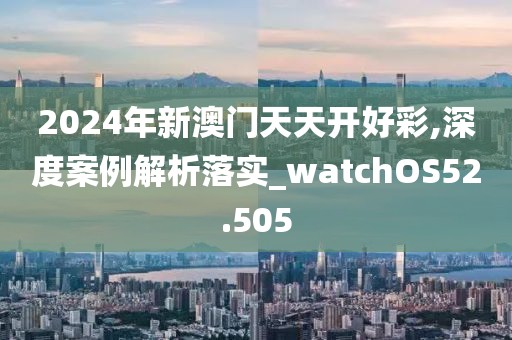 2024年新澳門天天開好彩,深度案例解析落實_watchOS52.505