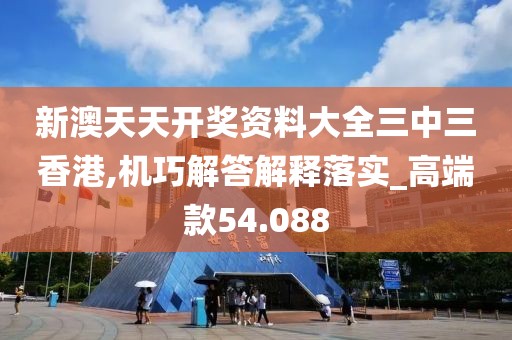 新澳天天開獎資料大全三中三香港,機(jī)巧解答解釋落實(shí)_高端款54.088