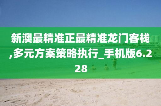 新澳最精準正最精準龍門客棧,多元方案策略執行_手機版6.228