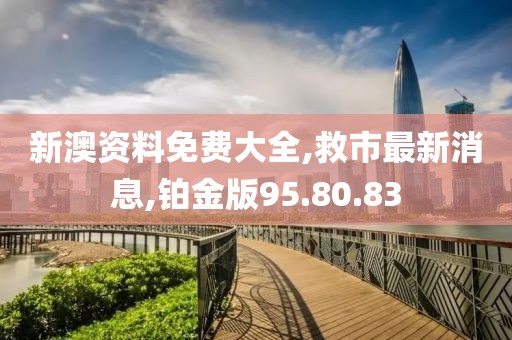 新澳資料免費大全,救市最新消息,鉑金版95.80.83