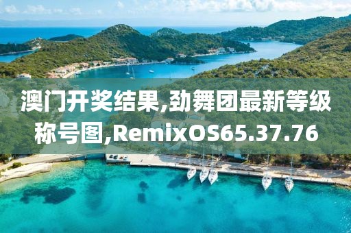 澳門開獎結果,勁舞團最新等級稱號圖,RemixOS65.37.76