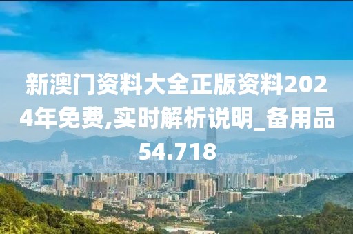 新澳門資料大全正版資料2024年免費,實時解析說明_備用品54.718