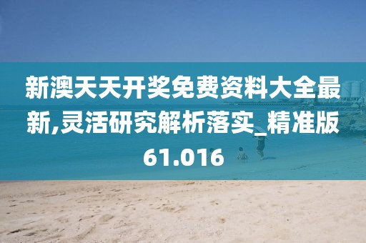 新澳天天開獎(jiǎng)免費(fèi)資料大全最新,靈活研究解析落實(shí)_精準(zhǔn)版61.016