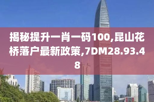 揭秘提升一肖一碼100,昆山花橋落戶最新政策,7DM28.93.48