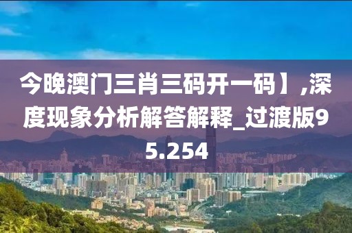 今晚澳門三肖三碼開一碼】,深度現象分析解答解釋_過渡版95.254