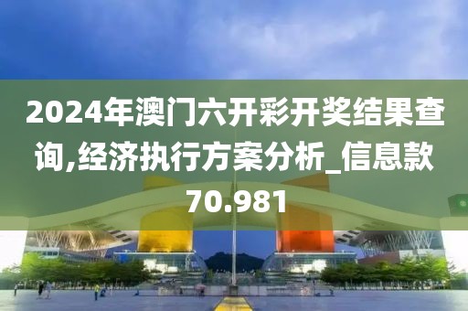 2024年澳門六開彩開獎結果查詢,經濟執行方案分析_信息款70.981